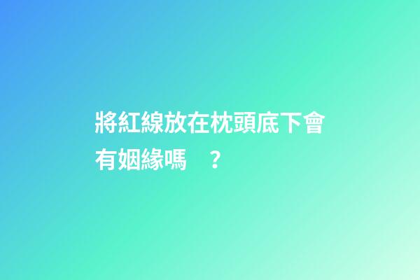 將紅線放在枕頭底下會有姻緣嗎？